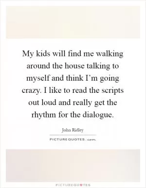 My kids will find me walking around the house talking to myself and think I’m going crazy. I like to read the scripts out loud and really get the rhythm for the dialogue Picture Quote #1