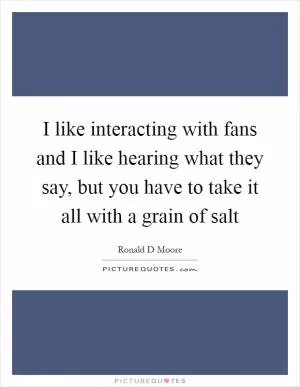 I like interacting with fans and I like hearing what they say, but you have to take it all with a grain of salt Picture Quote #1