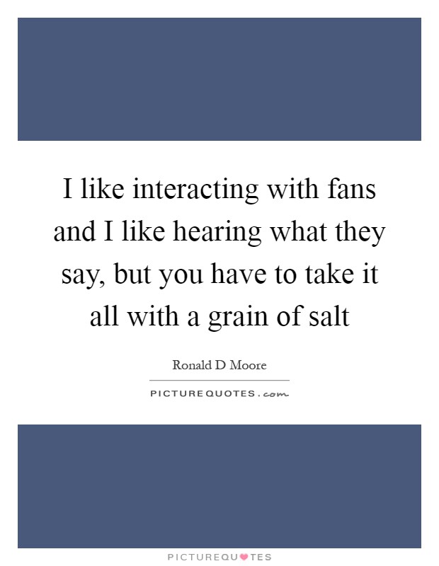 I like interacting with fans and I like hearing what they say, but you have to take it all with a grain of salt Picture Quote #1