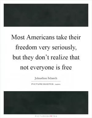 Most Americans take their freedom very seriously, but they don’t realize that not everyone is free Picture Quote #1