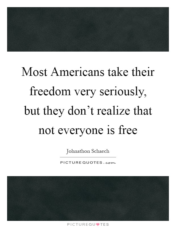 Most Americans take their freedom very seriously, but they don't realize that not everyone is free Picture Quote #1