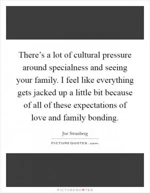 There’s a lot of cultural pressure around specialness and seeing your family. I feel like everything gets jacked up a little bit because of all of these expectations of love and family bonding Picture Quote #1
