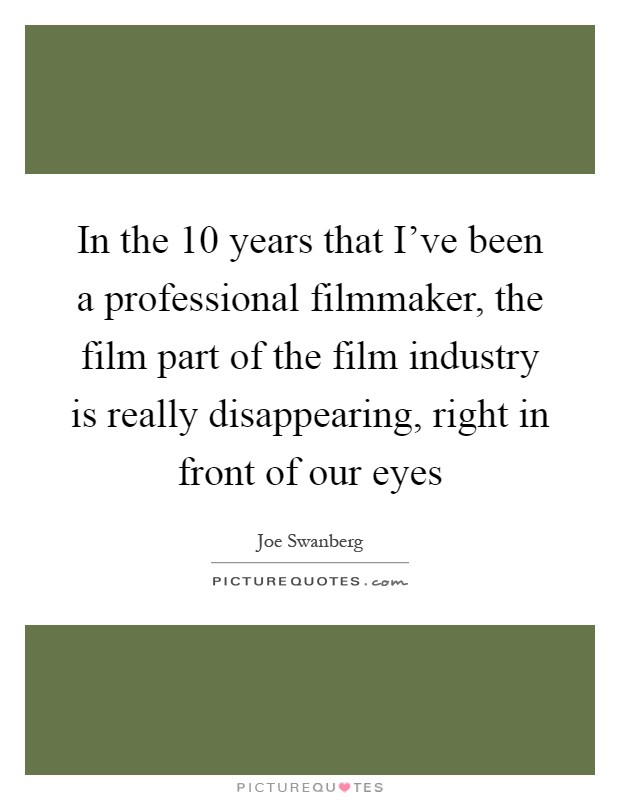 In the 10 years that I've been a professional filmmaker, the film part of the film industry is really disappearing, right in front of our eyes Picture Quote #1