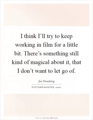 I think I’ll try to keep working in film for a little bit. There’s something still kind of magical about it, that I don’t want to let go of Picture Quote #1