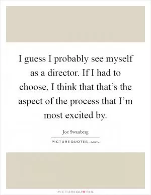 I guess I probably see myself as a director. If I had to choose, I think that that’s the aspect of the process that I’m most excited by Picture Quote #1