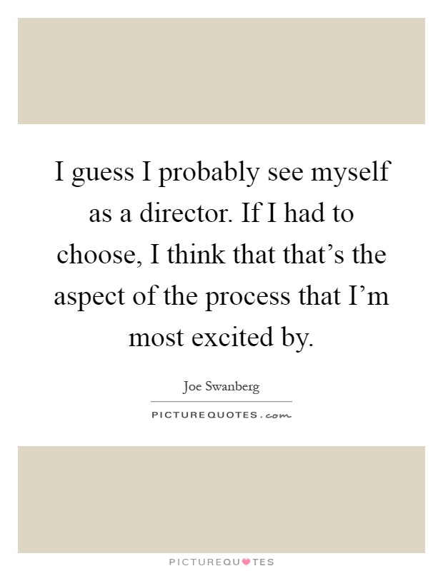 I guess I probably see myself as a director. If I had to choose, I think that that's the aspect of the process that I'm most excited by Picture Quote #1