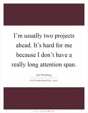 I’m usually two projects ahead. It’s hard for me because I don’t have a really long attention span Picture Quote #1