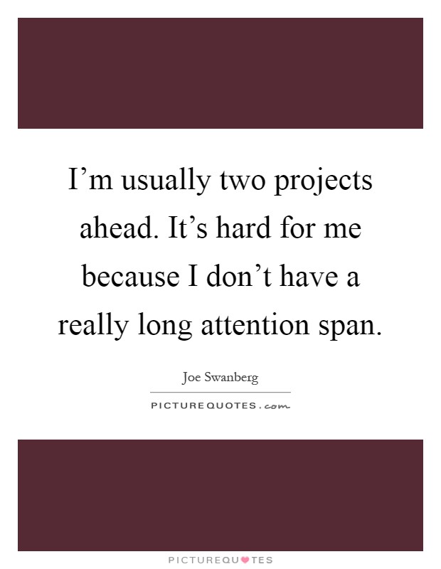 I'm usually two projects ahead. It's hard for me because I don't have a really long attention span Picture Quote #1