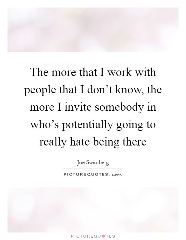 The more that I work with people that I don't know, the more I invite somebody in who's potentially going to really hate being there Picture Quote #1