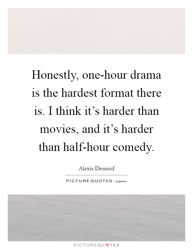 Honestly, one-hour drama is the hardest format there is. I think it's harder than movies, and it's harder than half-hour comedy Picture Quote #1