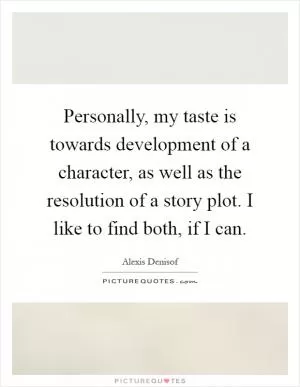 Personally, my taste is towards development of a character, as well as the resolution of a story plot. I like to find both, if I can Picture Quote #1