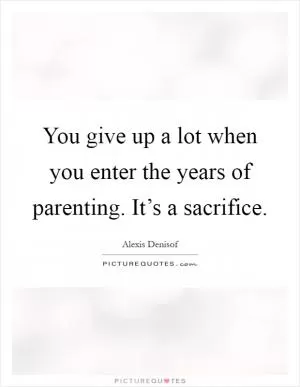 You give up a lot when you enter the years of parenting. It’s a sacrifice Picture Quote #1