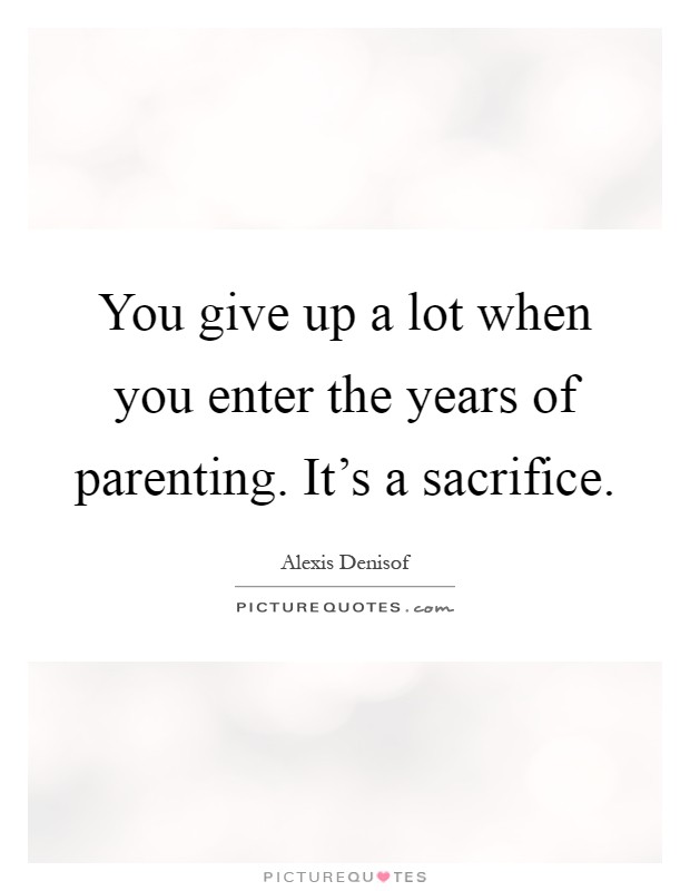 You give up a lot when you enter the years of parenting. It's a sacrifice Picture Quote #1