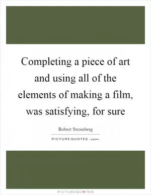 Completing a piece of art and using all of the elements of making a film, was satisfying, for sure Picture Quote #1