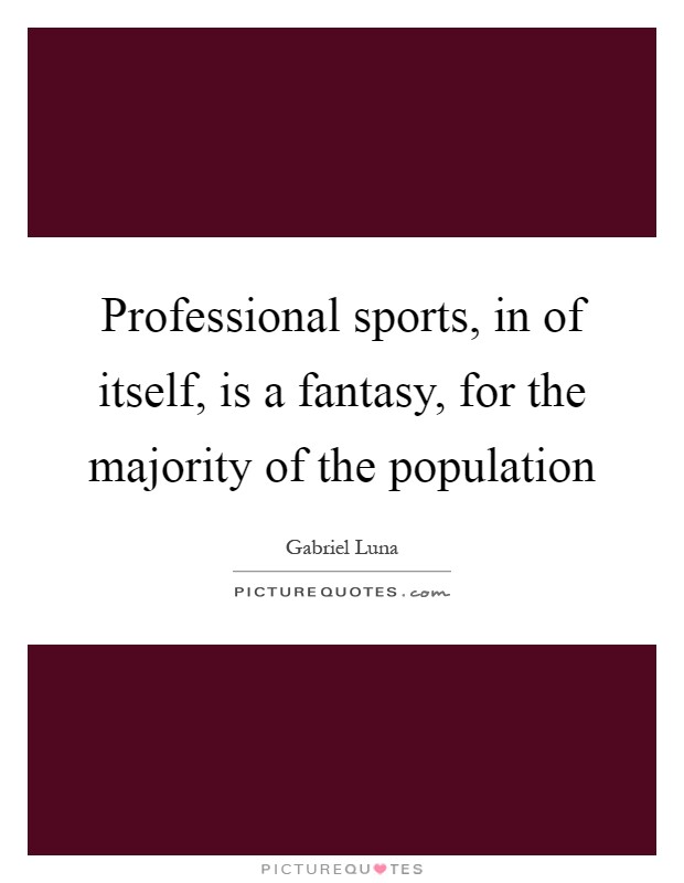 Professional sports, in of itself, is a fantasy, for the majority of the population Picture Quote #1