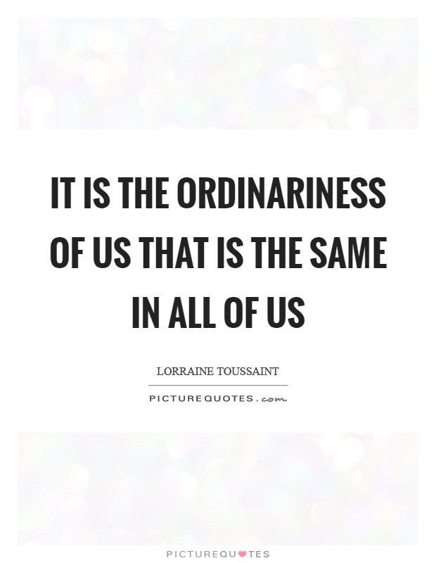 It is the ordinariness of us that is the same in all of us Picture Quote #1