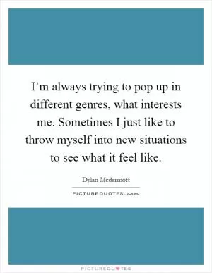 I’m always trying to pop up in different genres, what interests me. Sometimes I just like to throw myself into new situations to see what it feel like Picture Quote #1