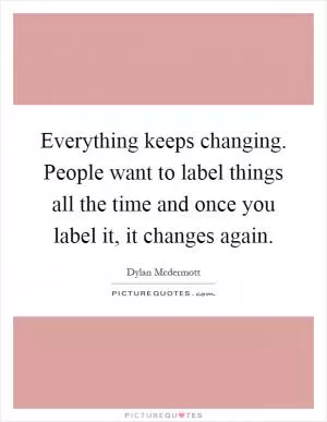 Everything keeps changing. People want to label things all the time and once you label it, it changes again Picture Quote #1