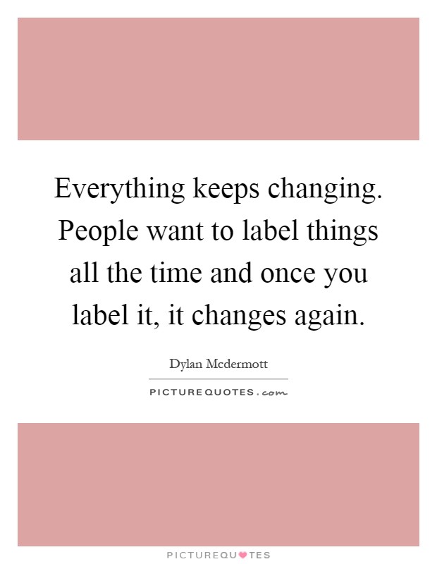 Everything keeps changing. People want to label things all the time and once you label it, it changes again Picture Quote #1