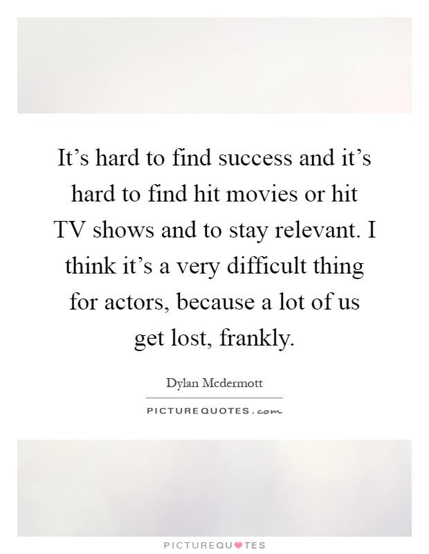 It's hard to find success and it's hard to find hit movies or hit TV shows and to stay relevant. I think it's a very difficult thing for actors, because a lot of us get lost, frankly Picture Quote #1