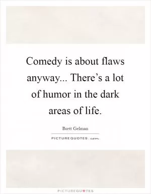 Comedy is about flaws anyway... There’s a lot of humor in the dark areas of life Picture Quote #1