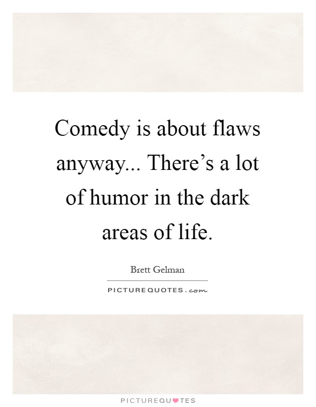 Comedy is about flaws anyway... There's a lot of humor in the dark areas of life Picture Quote #1