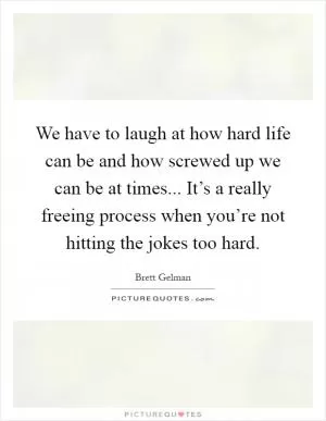 We have to laugh at how hard life can be and how screwed up we can be at times... It’s a really freeing process when you’re not hitting the jokes too hard Picture Quote #1