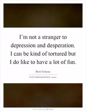I’m not a stranger to depression and desperation. I can be kind of tortured but I do like to have a lot of fun Picture Quote #1