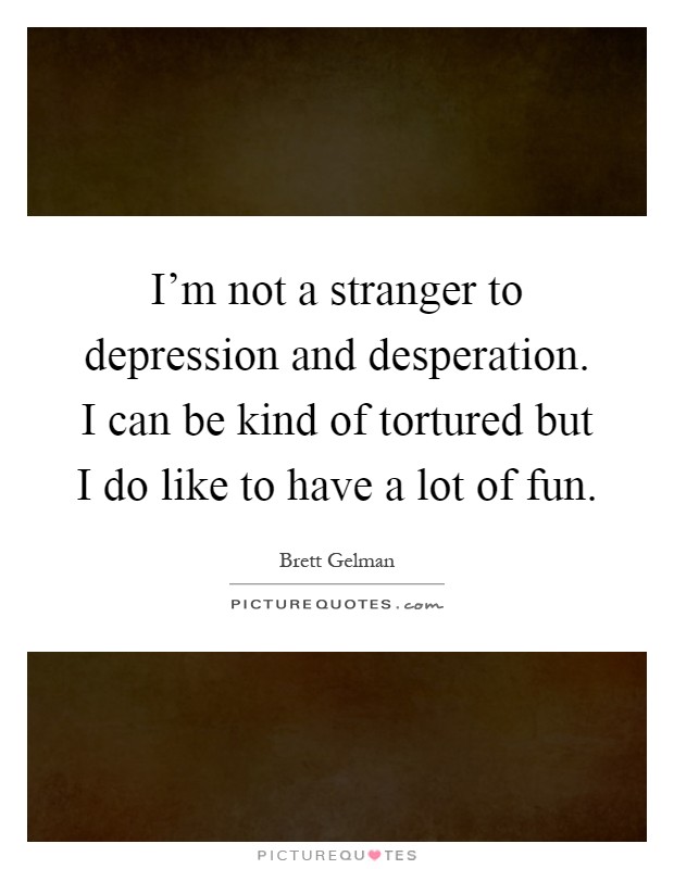 I'm not a stranger to depression and desperation. I can be kind of tortured but I do like to have a lot of fun Picture Quote #1