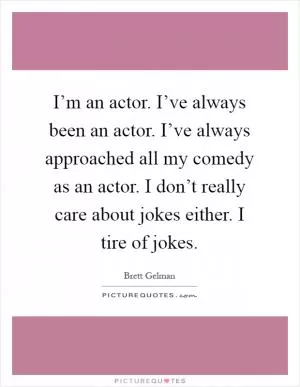 I’m an actor. I’ve always been an actor. I’ve always approached all my comedy as an actor. I don’t really care about jokes either. I tire of jokes Picture Quote #1
