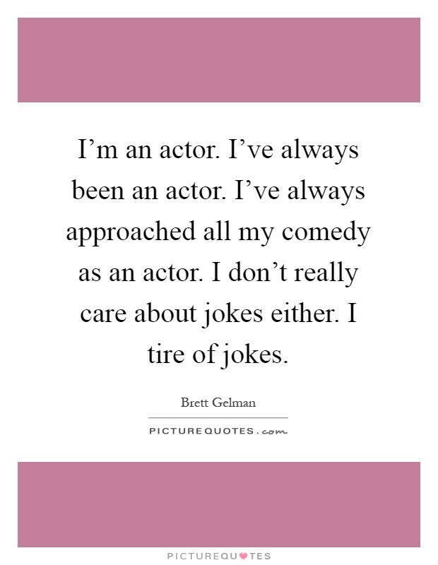 I'm an actor. I've always been an actor. I've always approached all my comedy as an actor. I don't really care about jokes either. I tire of jokes Picture Quote #1