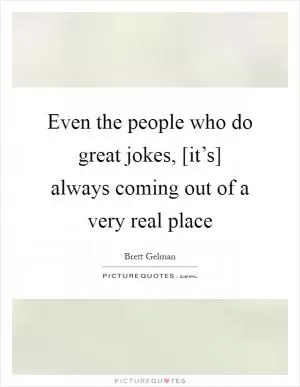 Even the people who do great jokes, [it’s] always coming out of a very real place Picture Quote #1
