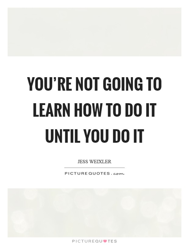 You're not going to learn how to do it until you do it Picture Quote #1