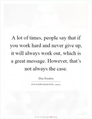 A lot of times, people say that if you work hard and never give up, it will always work out, which is a great message. However, that’s not always the case Picture Quote #1