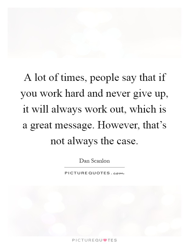 A lot of times, people say that if you work hard and never give up, it will always work out, which is a great message. However, that's not always the case Picture Quote #1