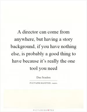 A director can come from anywhere, but having a story background, if you have nothing else, is probably a good thing to have because it’s really the one tool you need Picture Quote #1