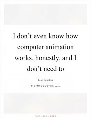 I don’t even know how computer animation works, honestly, and I don’t need to Picture Quote #1