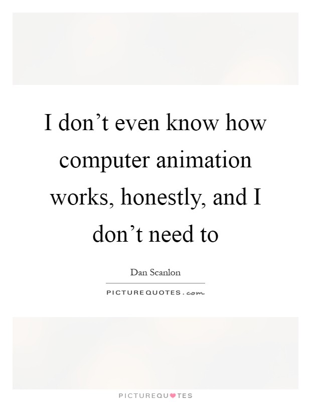 I don't even know how computer animation works, honestly, and I don't need to Picture Quote #1