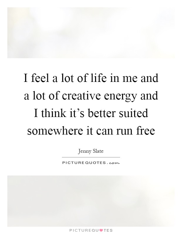 I feel a lot of life in me and a lot of creative energy and I think it's better suited somewhere it can run free Picture Quote #1