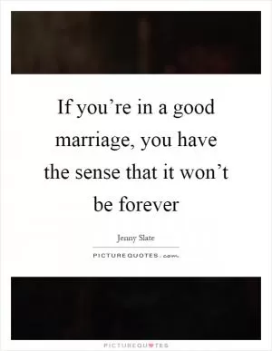 If you’re in a good marriage, you have the sense that it won’t be forever Picture Quote #1