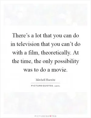 There’s a lot that you can do in television that you can’t do with a film, theoretically. At the time, the only possibility was to do a movie Picture Quote #1