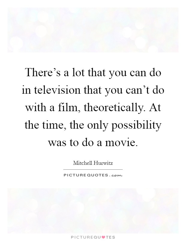 There's a lot that you can do in television that you can't do with a film, theoretically. At the time, the only possibility was to do a movie Picture Quote #1