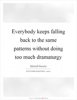 Everybody keeps falling back to the same patterns without doing too much dramaturgy Picture Quote #1