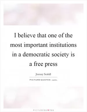 I believe that one of the most important institutions in a democratic society is a free press Picture Quote #1