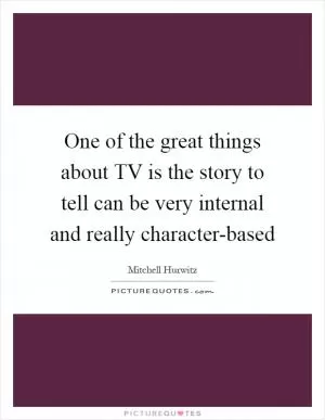 One of the great things about TV is the story to tell can be very internal and really character-based Picture Quote #1
