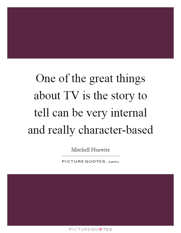 One of the great things about TV is the story to tell can be very internal and really character-based Picture Quote #1