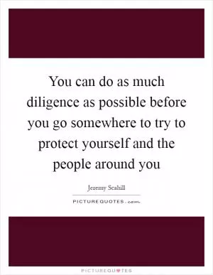 You can do as much diligence as possible before you go somewhere to try to protect yourself and the people around you Picture Quote #1