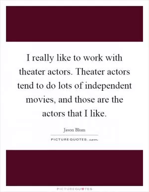 I really like to work with theater actors. Theater actors tend to do lots of independent movies, and those are the actors that I like Picture Quote #1