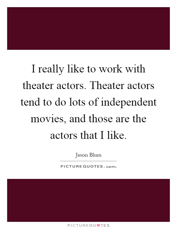 I really like to work with theater actors. Theater actors tend to do lots of independent movies, and those are the actors that I like Picture Quote #1