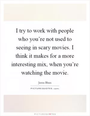 I try to work with people who you’re not used to seeing in scary movies. I think it makes for a more interesting mix, when you’re watching the movie Picture Quote #1